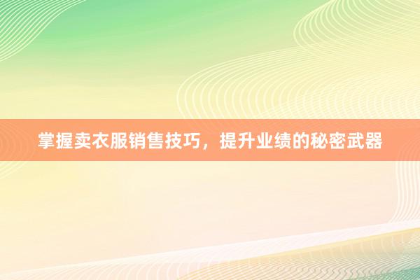 掌握卖衣服销售技巧，提升业绩的秘密武器